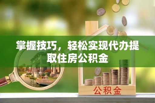 前进掌握技巧，轻松实现代办提取住房公积金