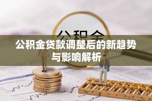 前进公积金贷款调整后的新趋势与影响解析