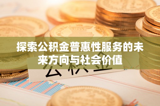 前进探索公积金普惠性服务的未来方向与社会价值