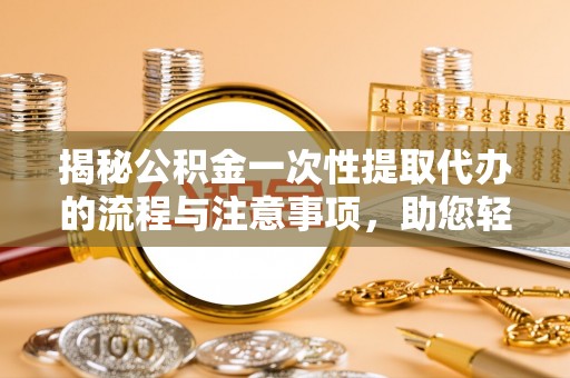 前进揭秘公积金一次性提取代办的流程与注意事项，助您轻松搞定财务规划