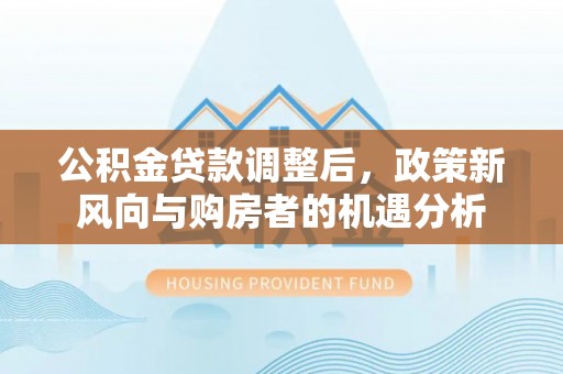 前进公积金贷款调整后，政策新风向与购房者的机遇分析