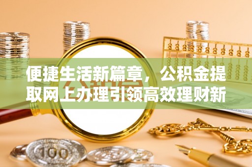 前进便捷生活新篇章，公积金提取网上办理引领高效理财新趋势