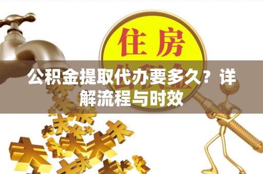 前进公积金提取代办要多久？详解流程与时效