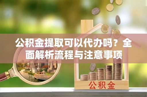 前进公积金提取可以代办吗？全面解析流程与注意事项