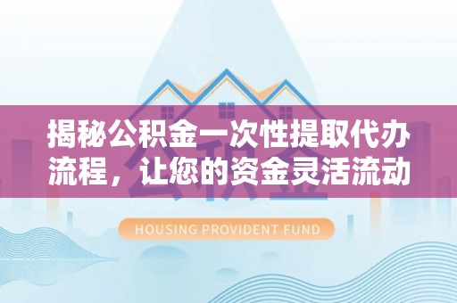 前进揭秘公积金一次性提取代办流程，让您的资金灵活流动