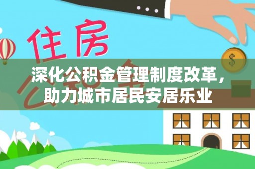 前进深化公积金管理制度改革，助力城市居民安居乐业