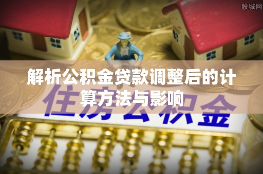 前进解析公积金贷款调整后的计算方法与影响