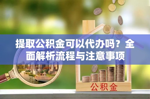 前进提取公积金可以代办吗？全面解析流程与注意事项