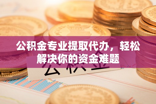 前进公积金专业提取代办，轻松解决你的资金难题