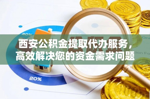 前进西安公积金提取代办服务，高效解决您的资金需求问题