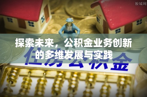 前进探索未来，公积金业务创新的多维发展与实践
