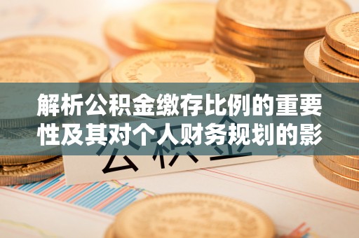 前进解析公积金缴存比例的重要性及其对个人财务规划的影响