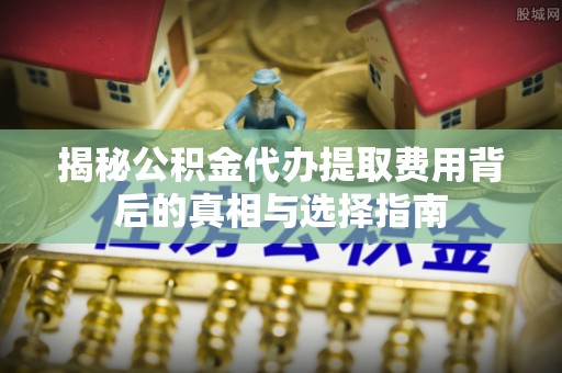 前进揭秘公积金代办提取费用背后的真相与选择指南