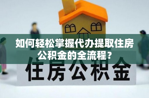 前进如何轻松掌握代办提取住房公积金的全流程？