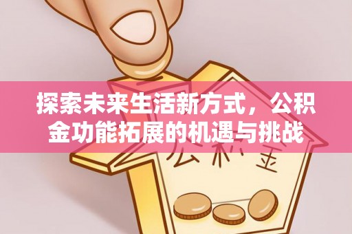 前进探索未来生活新方式，公积金功能拓展的机遇与挑战