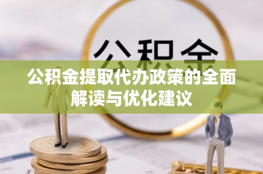 前进公积金提取代办政策的全面解读与优化建议