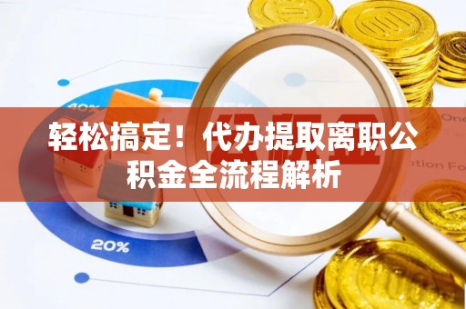 前进轻松搞定！代办提取离职公积金全流程解析