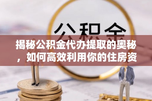 前进揭秘公积金代办提取的奥秘，如何高效利用你的住房资金