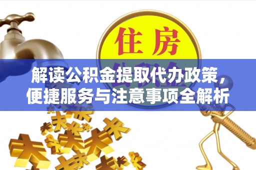 前进解读公积金提取代办政策，便捷服务与注意事项全解析