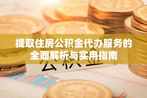 前进提取住房公积金代办服务的全面解析与实用指南