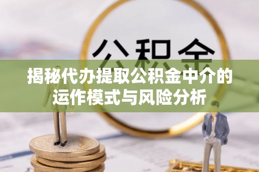 前进揭秘代办提取公积金中介的运作模式与风险分析