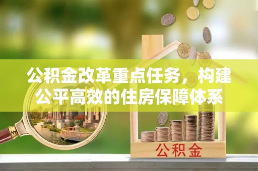 前进公积金改革重点任务，构建公平高效的住房保障体系