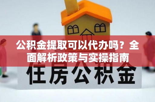 前进公积金提取可以代办吗？全面解析政策与实操指南