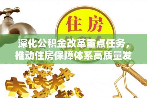 前进深化公积金改革重点任务，推动住房保障体系高质量发展