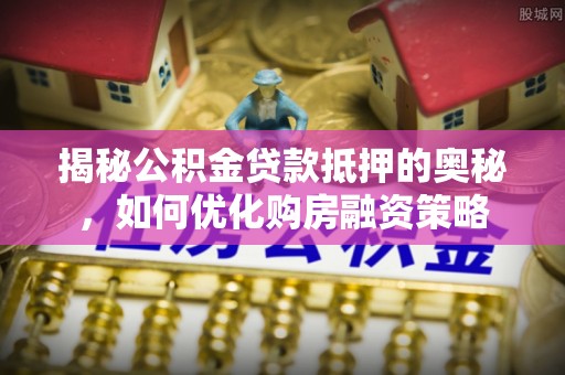 前进揭秘公积金贷款抵押的奥秘，如何优化购房融资策略