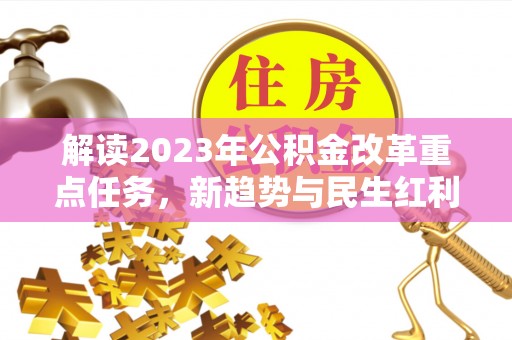 前进解读2023年公积金改革重点任务，新趋势与民生红利