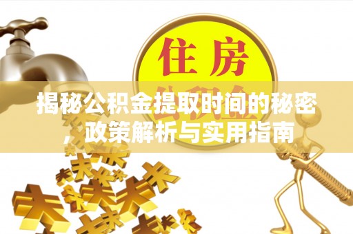 前进揭秘公积金提取时间的秘密，政策解析与实用指南