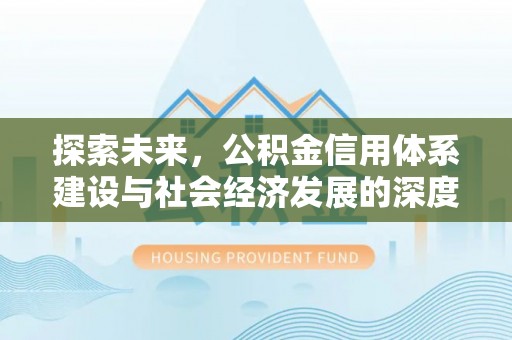 前进探索未来，公积金信用体系建设与社会经济发展的深度融合
