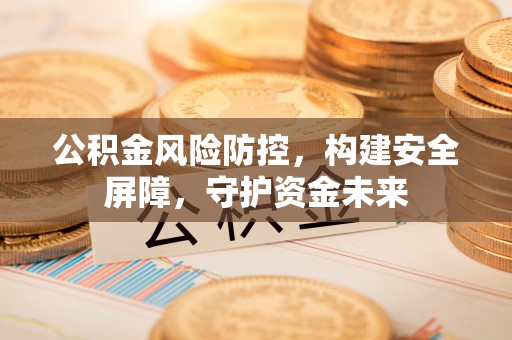 前进公积金风险防控，构建安全屏障，守护资金未来
