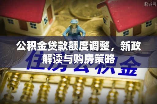 前进公积金贷款额度调整，新政解读与购房策略