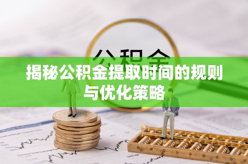 前进揭秘公积金提取时间的规则与优化策略
