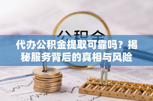 前进代办公积金提取可靠吗？揭秘服务背后的真相与风险