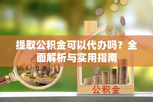 前进提取公积金可以代办吗？全面解析与实用指南