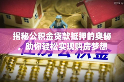 前进揭秘公积金贷款抵押的奥秘，助你轻松实现购房梦想