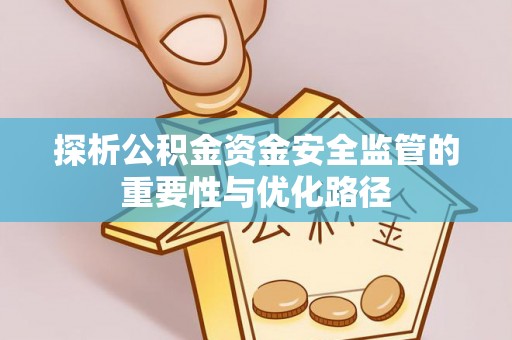 前进探析公积金资金安全监管的重要性与优化路径