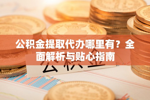 前进公积金提取代办哪里有？全面解析与贴心指南