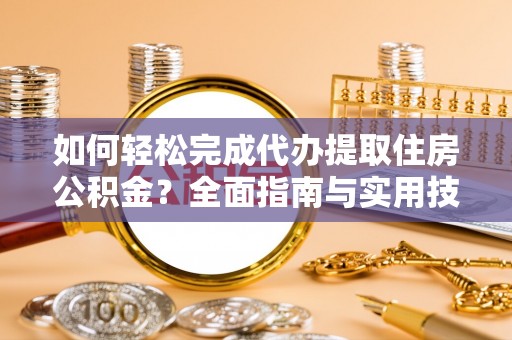 前进如何轻松完成代办提取住房公积金？全面指南与实用技巧