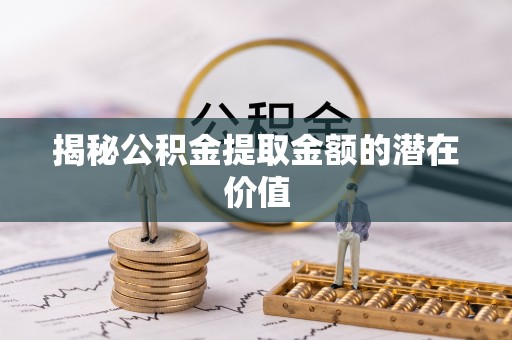前进揭秘公积金提取金额的潜在价值