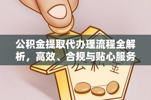 前进公积金提取代办理流程全解析，高效、合规与贴心服务