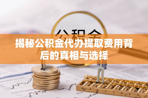 前进揭秘公积金代办提取费用背后的真相与选择