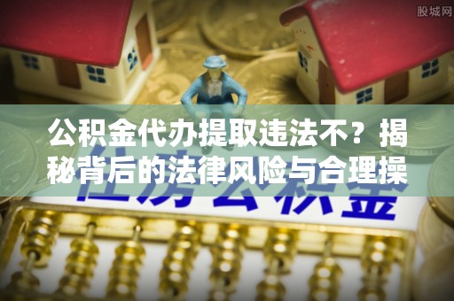 前进公积金代办提取违法不？揭秘背后的法律风险与合理操作