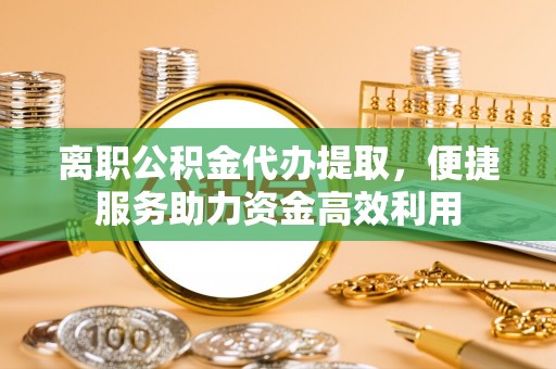 前进离职公积金代办提取，便捷服务助力资金高效利用