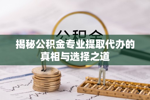 前进揭秘公积金专业提取代办的真相与选择之道