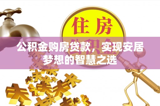前进公积金购房贷款，实现安居梦想的智慧之选
