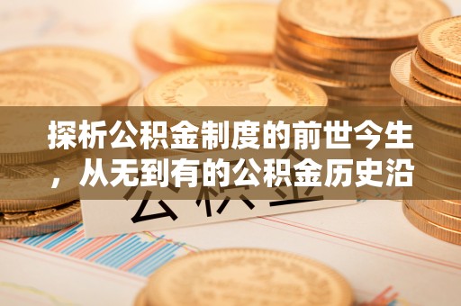 前进探析公积金制度的前世今生，从无到有的公积金历史沿革解析