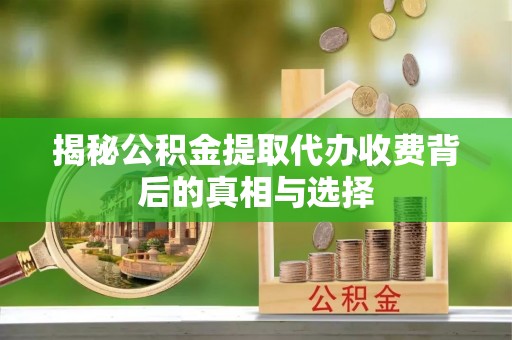 前进揭秘公积金提取代办收费背后的真相与选择